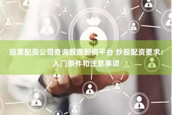 股票配资公司查询股票配资平台 炒股配资要求：入门条件和注意事项