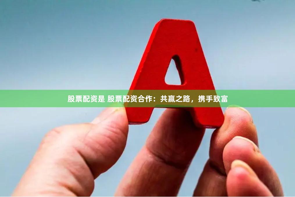 股票配资是 股票配资合作：共赢之路，携手致富