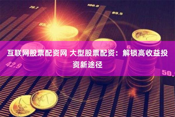互联网股票配资网 大型股票配资：解锁高收益投资新途径