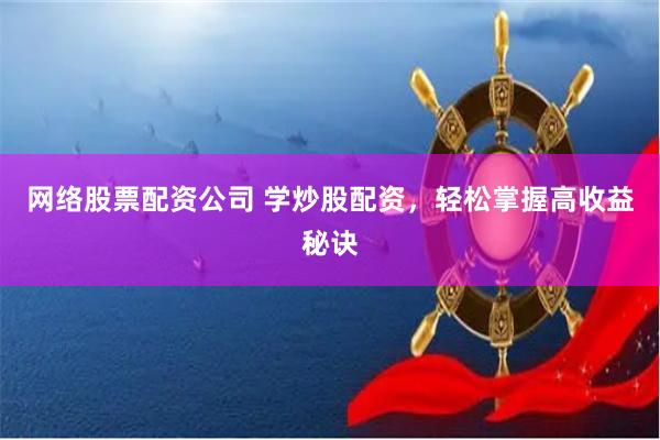 网络股票配资公司 学炒股配资，轻松掌握高收益秘诀