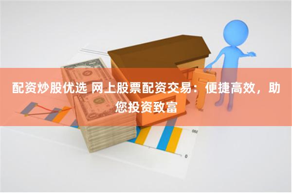 配资炒股优选 网上股票配资交易：便捷高效，助您投资致富