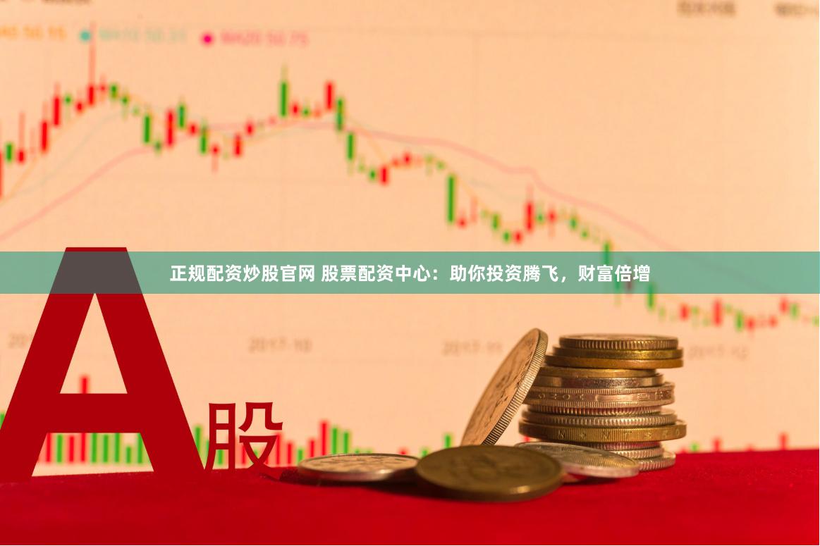 正规配资炒股官网 股票配资中心：助你投资腾飞，财富倍增