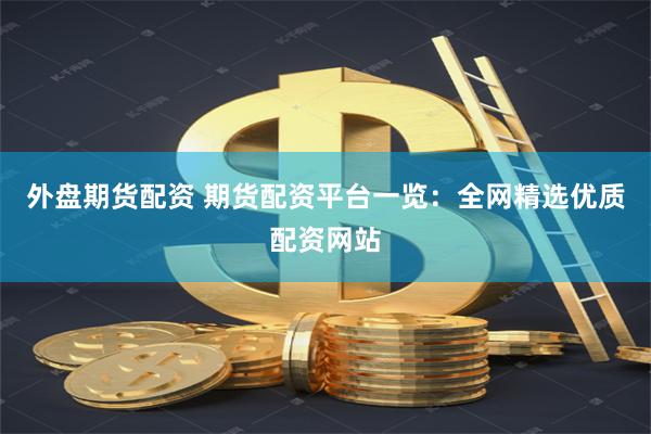 外盘期货配资 期货配资平台一览：全网精选优质配资网站