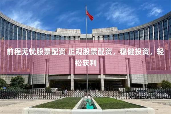 前程无忧股票配资 正规股票配资，稳健投资，轻松获利