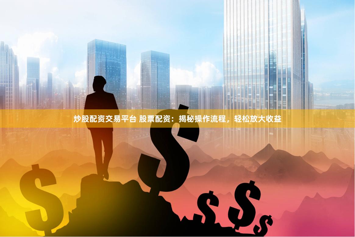 炒股配资交易平台 股票配资：揭秘操作流程，轻松放大收益