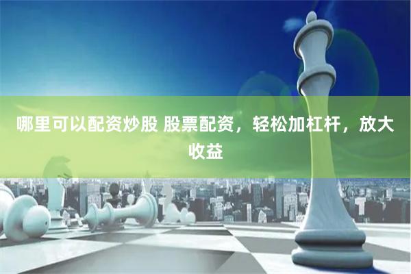 哪里可以配资炒股 股票配资，轻松加杠杆，放大收益