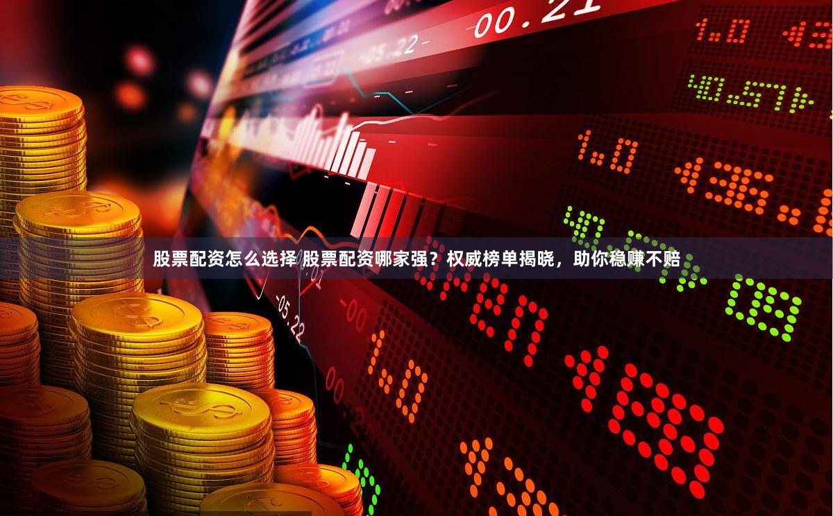 股票配资怎么选择 股票配资哪家强？权威榜单揭晓，助你稳赚不赔