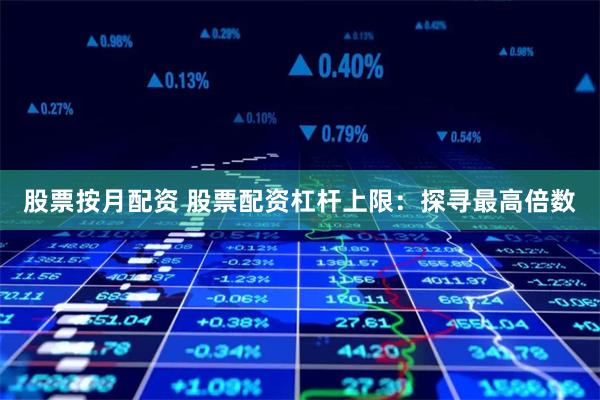 股票按月配资 股票配资杠杆上限：探寻最高倍数
