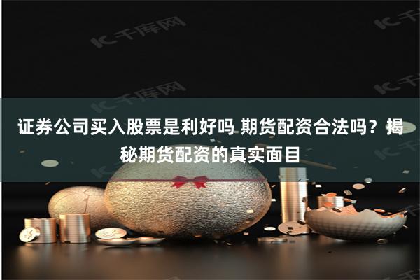 证券公司买入股票是利好吗 期货配资合法吗？揭秘期货配资的真实面目