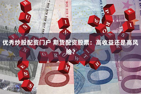 优秀炒股配资门户 期货配资股票：高收益还是高风险？