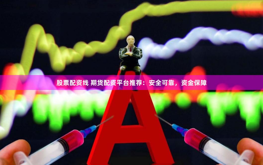 股票配资线 期货配资平台推荐：安全可靠，资金保障