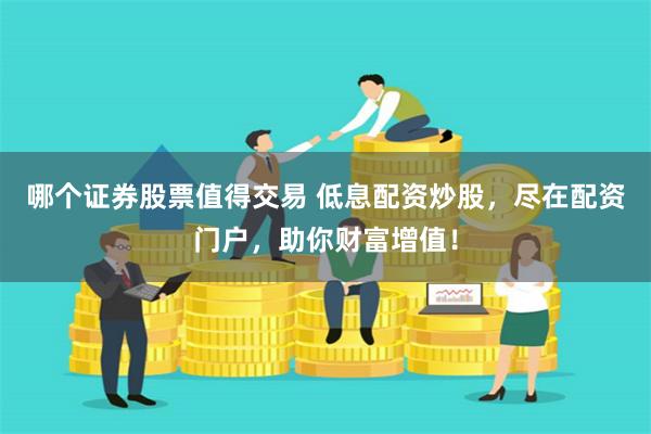 哪个证券股票值得交易 低息配资炒股，尽在配资门户，助你财富增值！
