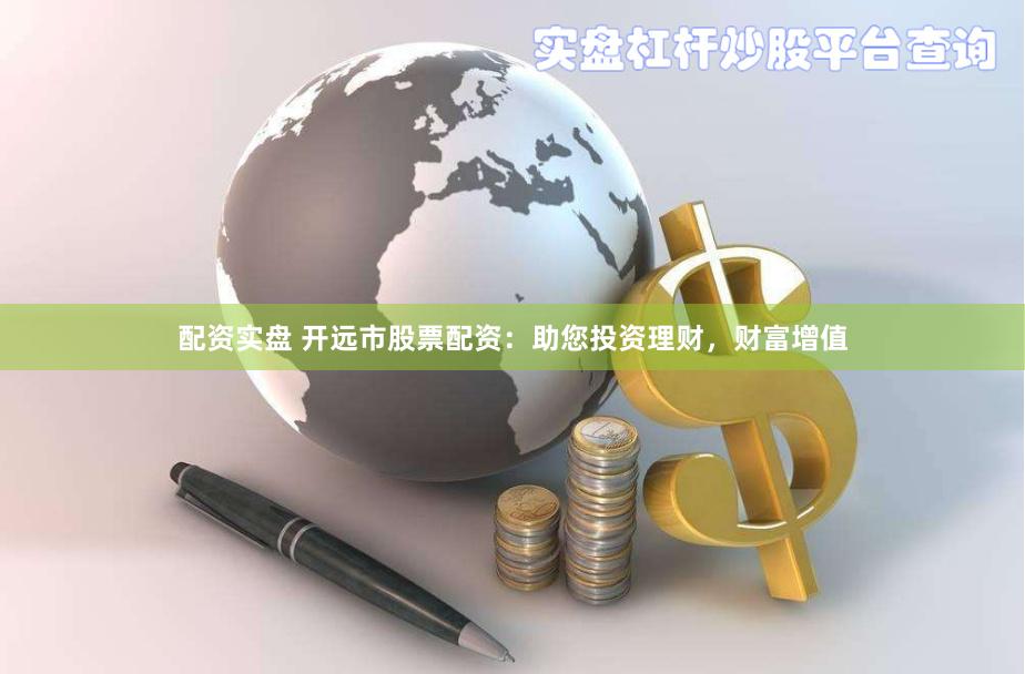 配资实盘 开远市股票配资：助您投资理财，财富增值