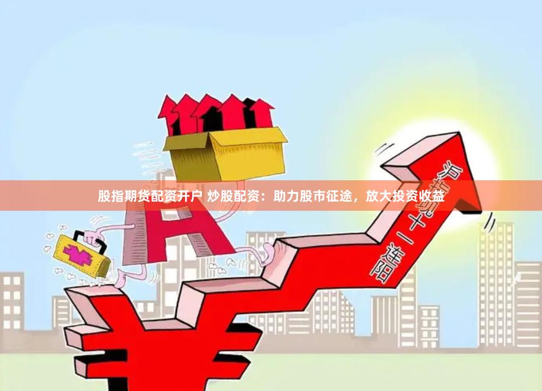 股指期货配资开户 炒股配资：助力股市征途，放大投资收益