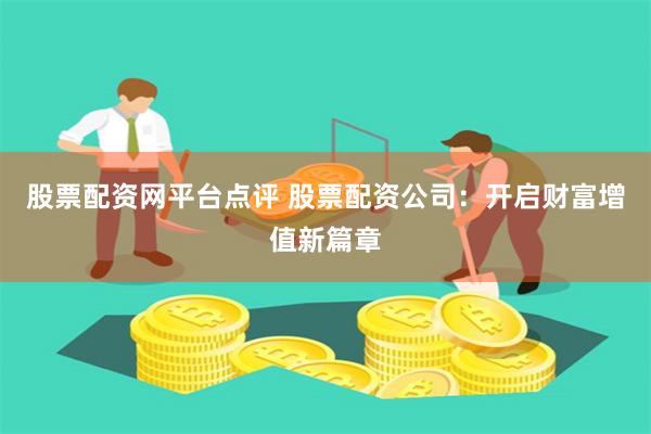 股票配资网平台点评 股票配资公司：开启财富增值新篇章