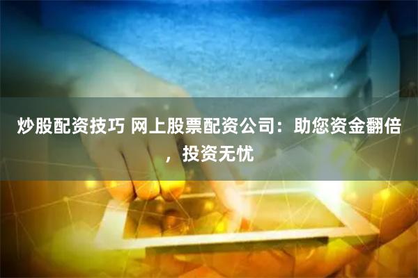 炒股配资技巧 网上股票配资公司：助您资金翻倍，投资无忧