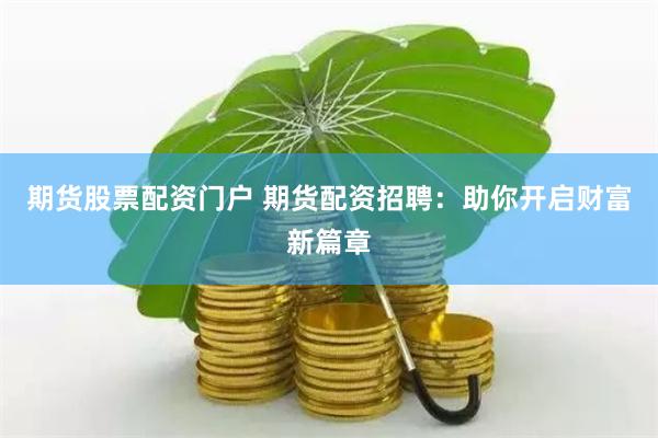 期货股票配资门户 期货配资招聘：助你开启财富新篇章