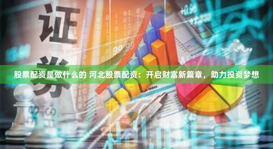 股票配资是做什么的 河北股票配资：开启财富新篇章，助力投资梦想