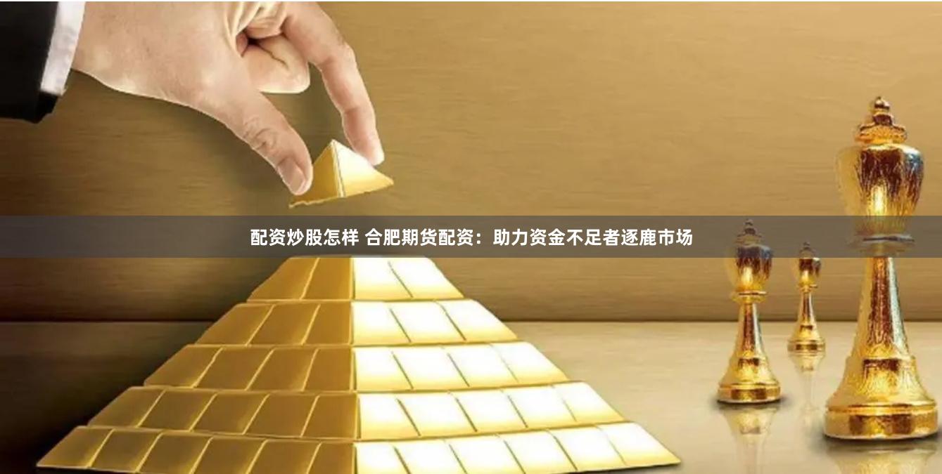 配资炒股怎样 合肥期货配资：助力资金不足者逐鹿市场