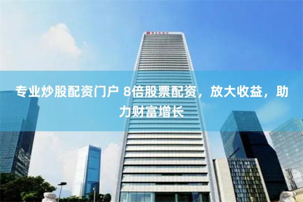 专业炒股配资门户 8倍股票配资，放大收益，助力财富增长