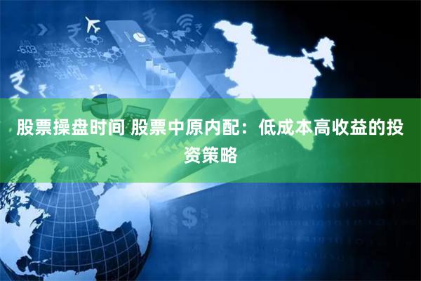 股票操盘时间 股票中原内配：低成本高收益的投资策略