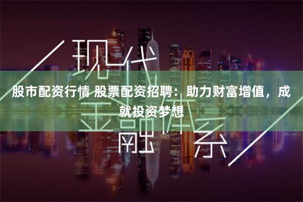 股市配资行情 股票配资招聘：助力财富增值，成就投资梦想