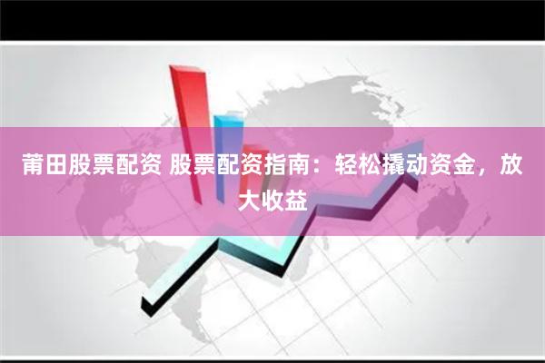 莆田股票配资 股票配资指南：轻松撬动资金，放大收益