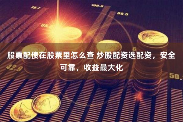 股票配债在股票里怎么查 炒股配资选配资，安全可靠，收益最大化