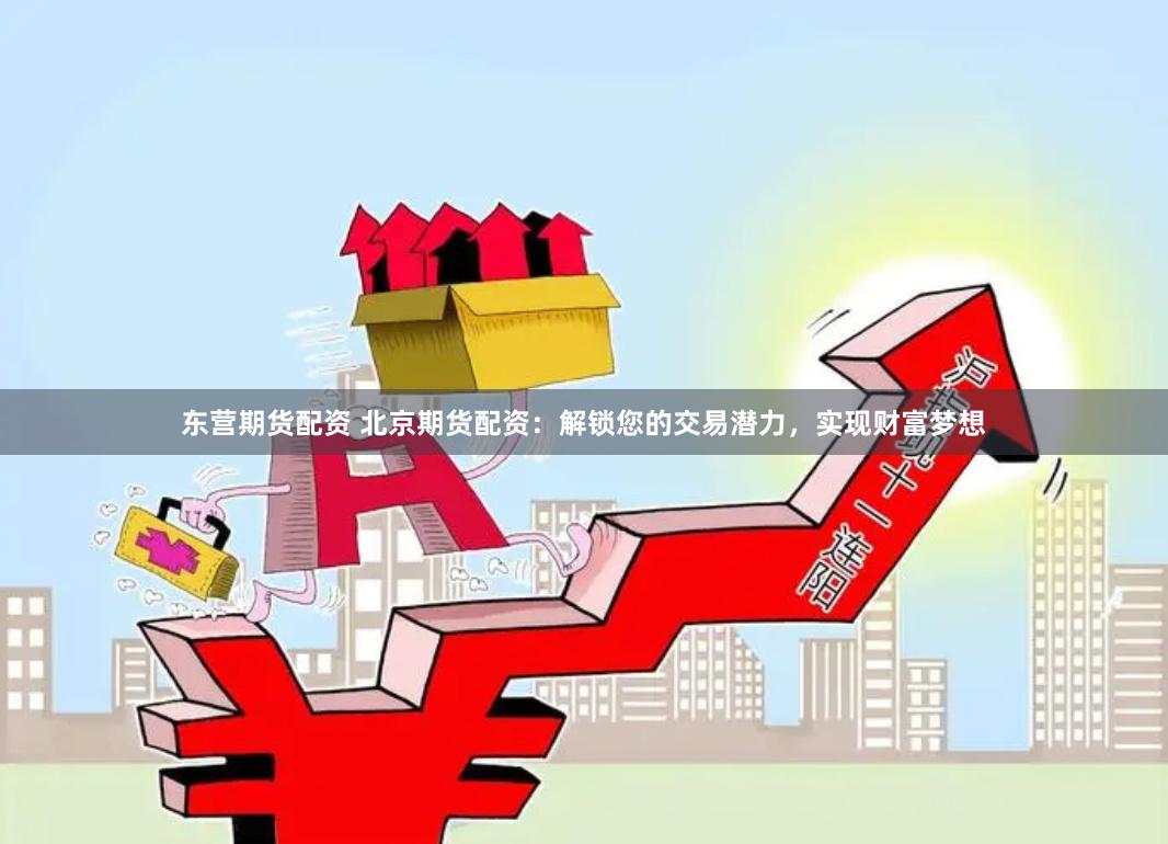 东营期货配资 北京期货配资：解锁您的交易潜力，实现财富梦想