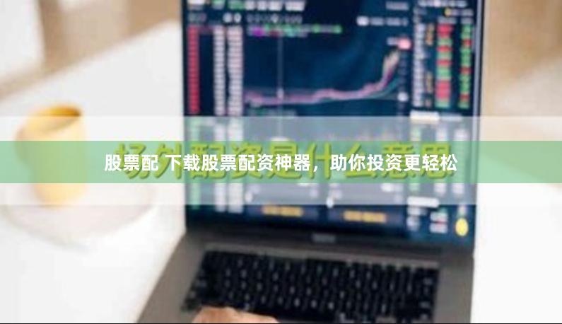 股票配 下载股票配资神器，助你投资更轻松