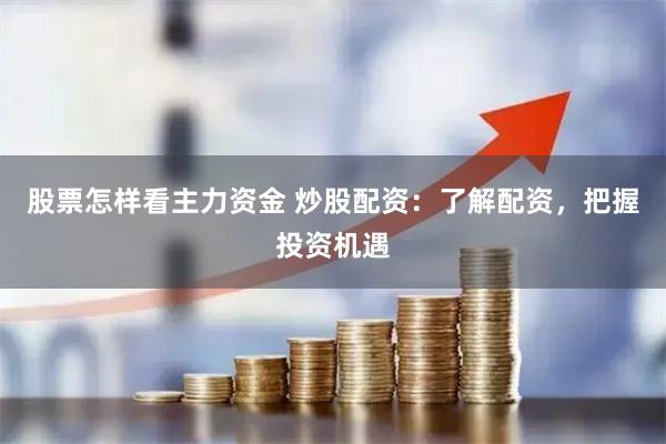 股票怎样看主力资金 炒股配资：了解配资，把握投资机遇