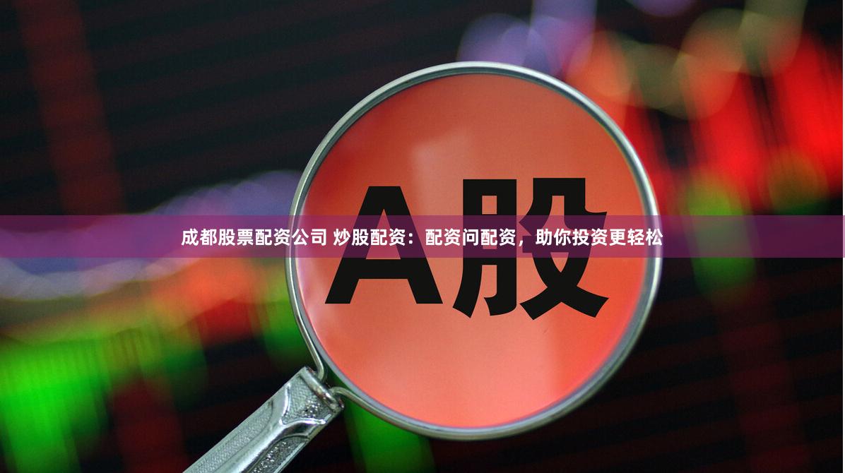 成都股票配资公司 炒股配资：配资问配资，助你投资更轻松