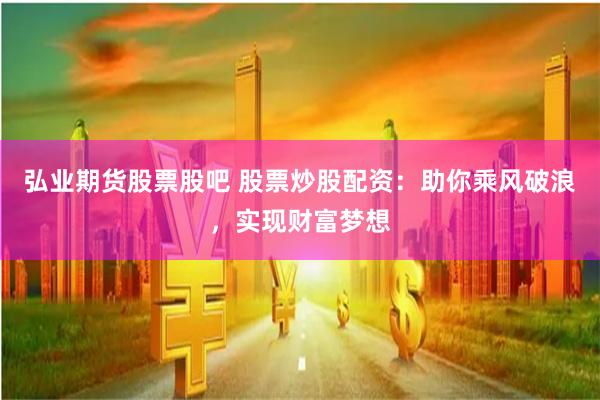 弘业期货股票股吧 股票炒股配资：助你乘风破浪，实现财富梦想