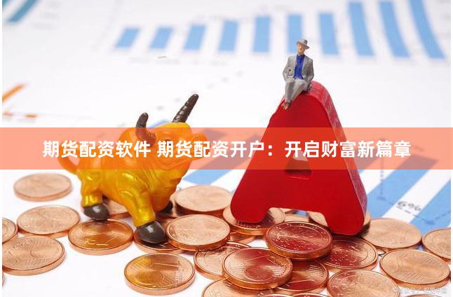 期货配资软件 期货配资开户：开启财富新篇章