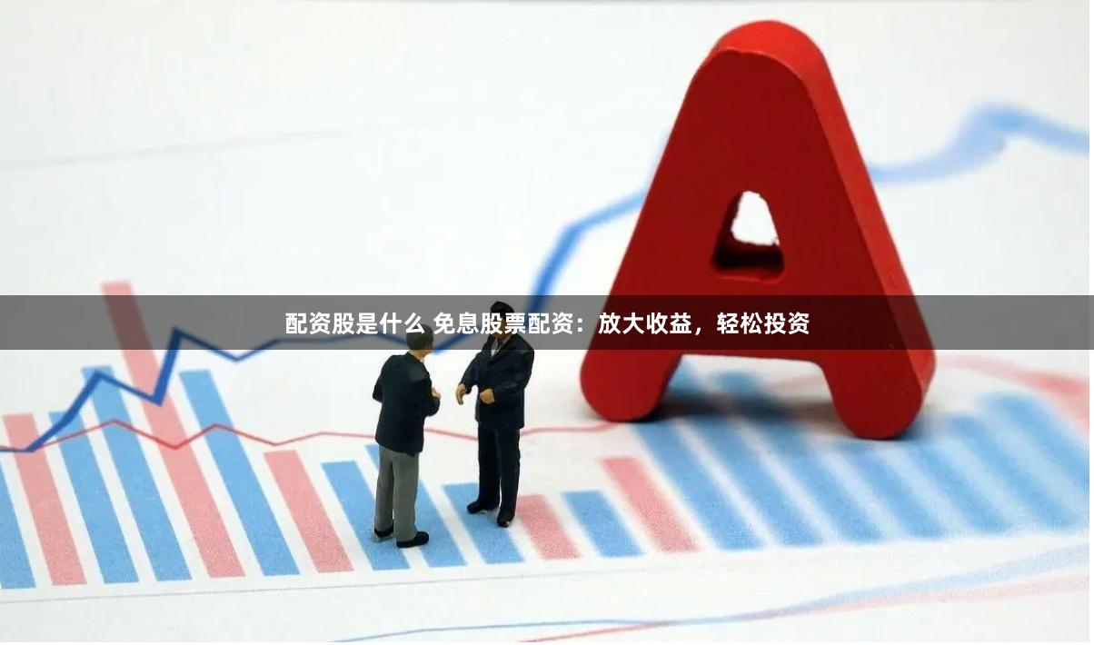 配资股是什么 免息股票配资：放大收益，轻松投资