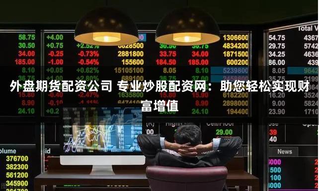外盘期货配资公司 专业炒股配资网：助您轻松实现财富增值