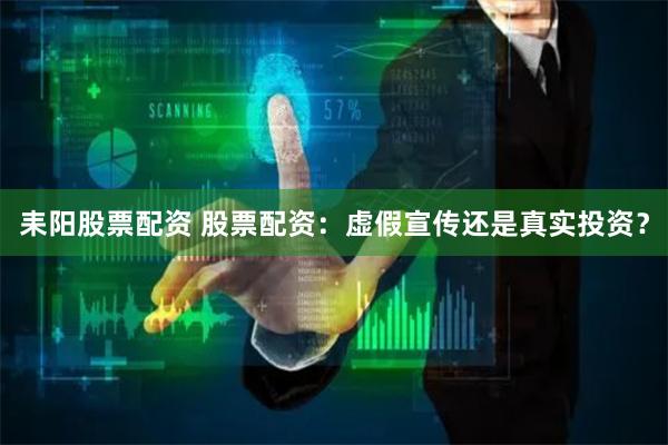 耒阳股票配资 股票配资：虚假宣传还是真实投资？