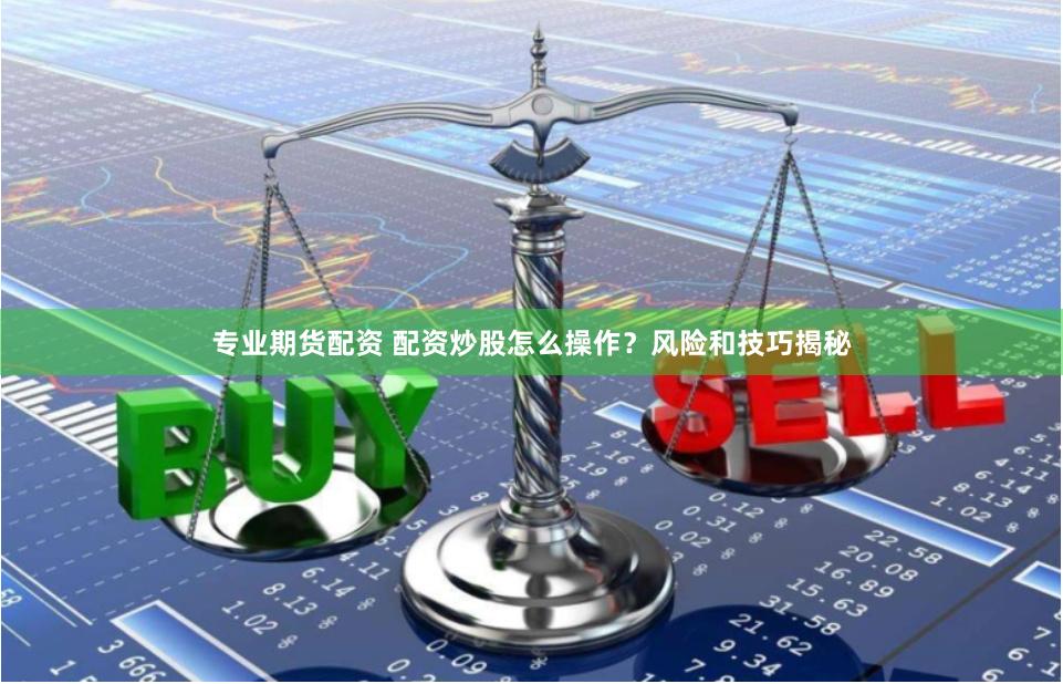 专业期货配资 配资炒股怎么操作？风险和技巧揭秘