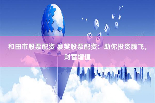 和田市股票配资 襄樊股票配资：助你投资腾飞，财富增值