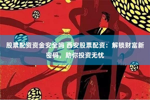 股票配资资金安全吗 西安股票配资：解锁财富新密码，助你投资无忧