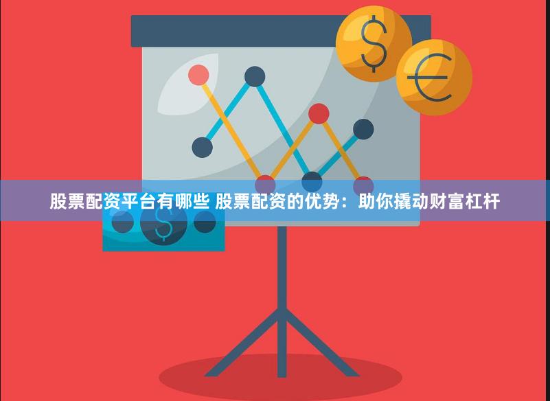 股票配资平台有哪些 股票配资的优势：助你撬动财富杠杆