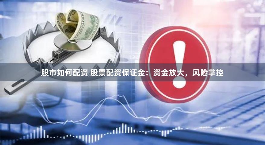 股市如何配资 股票配资保证金：资金放大，风险掌控