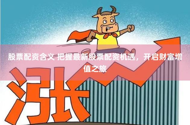 股票配资含义 把握最新股票配资机遇，开启财富增值之旅