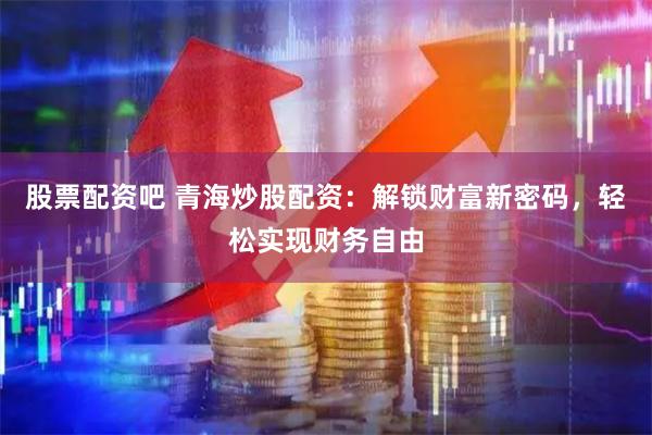 股票配资吧 青海炒股配资：解锁财富新密码，轻松实现财务自由