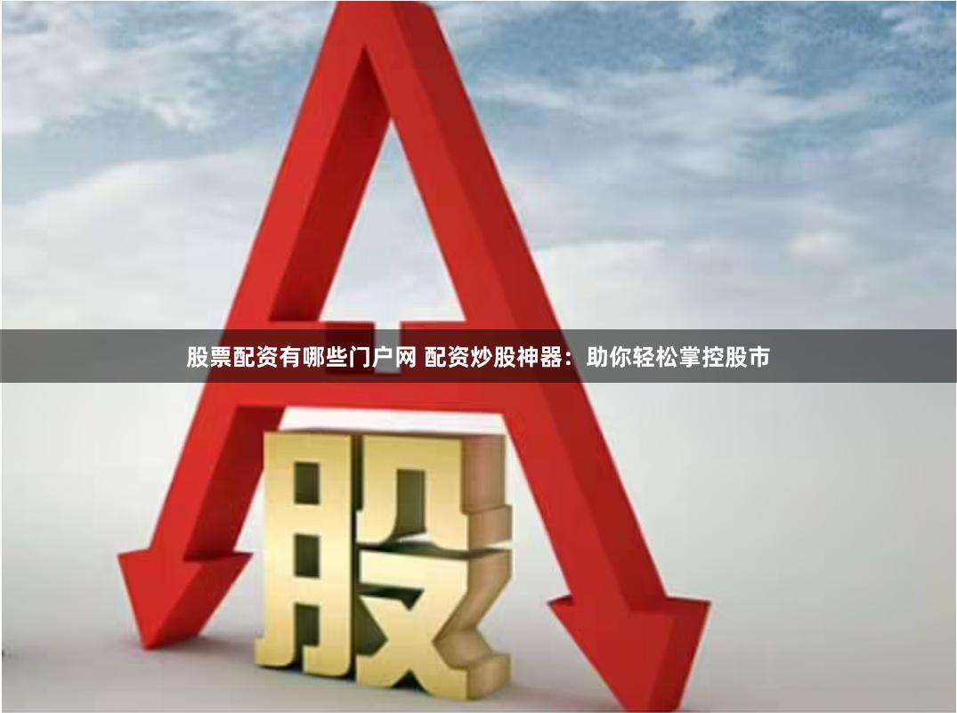 股票配资有哪些门户网 配资炒股神器：助你轻松掌控股市