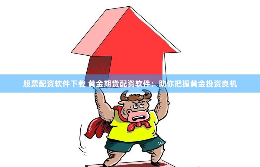 股票配资软件下载 黄金期货配资软件：助你把握黄金投资良机