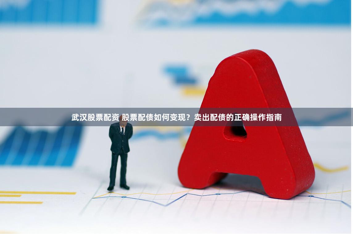 武汉股票配资 股票配债如何变现？卖出配债的正确操作指南