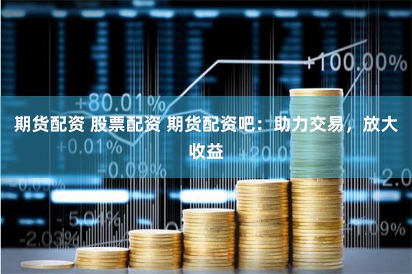 期货配资 股票配资 期货配资吧：助力交易，放大收益