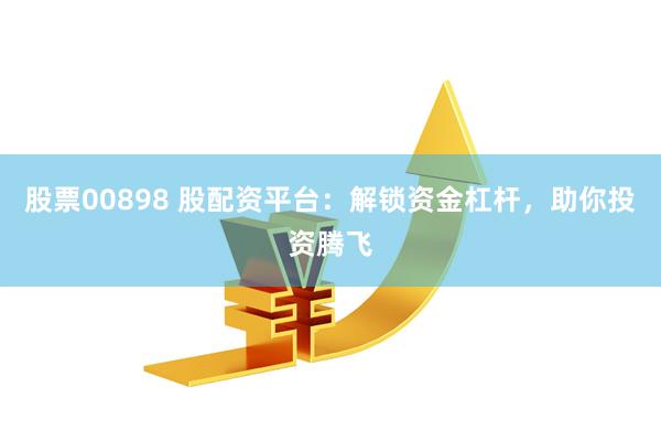 股票00898 股配资平台：解锁资金杠杆，助你投资腾飞