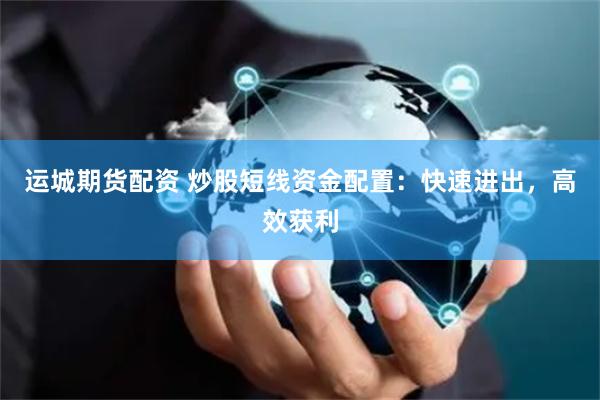 运城期货配资 炒股短线资金配置：快速进出，高效获利